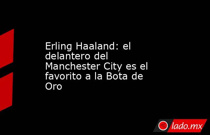 Erling Haaland: el delantero del Manchester City es el favorito a la Bota de Oro. Noticias en tiempo real