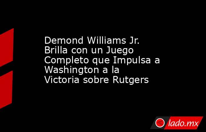 Demond Williams Jr. Brilla con un Juego Completo que Impulsa a Washington a la Victoria sobre Rutgers. Noticias en tiempo real