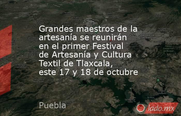 Grandes maestros de la artesanía se reunirán en el primer Festival de Artesanía y Cultura Textil de Tlaxcala, este 17 y 18 de octubre. Noticias en tiempo real
