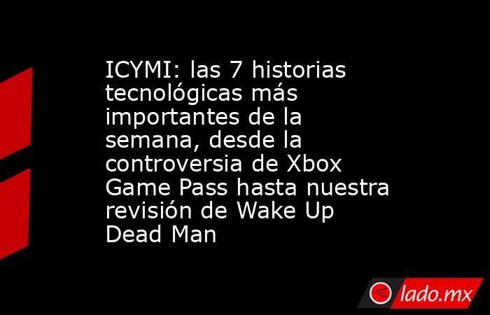 ICYMI: las 7 historias tecnológicas más importantes de la semana, desde la controversia de Xbox Game Pass hasta nuestra revisión de Wake Up Dead Man. Noticias en tiempo real