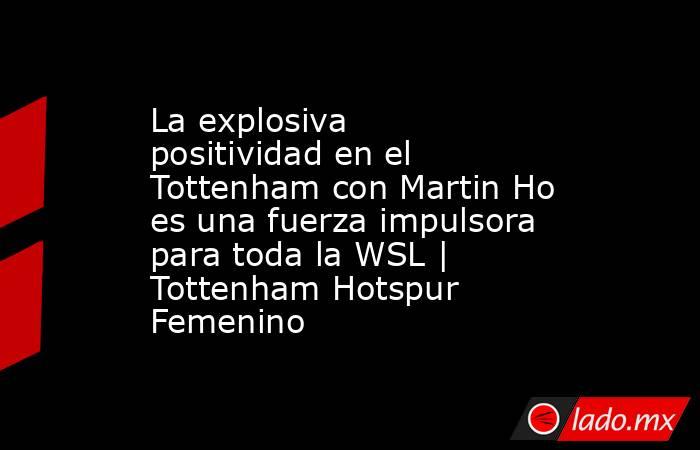 La explosiva positividad en el Tottenham con Martin Ho es una fuerza impulsora para toda la WSL | Tottenham Hotspur Femenino. Noticias en tiempo real