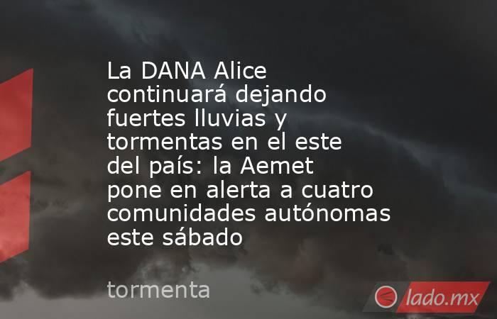 La DANA Alice continuará dejando fuertes lluvias y tormentas en el este del país: la Aemet pone en alerta a cuatro comunidades autónomas este sábado. Noticias en tiempo real
