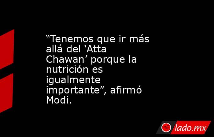“Tenemos que ir más allá del ‘Atta Chawan’ porque la nutrición es igualmente importante”, afirmó Modi.. Noticias en tiempo real