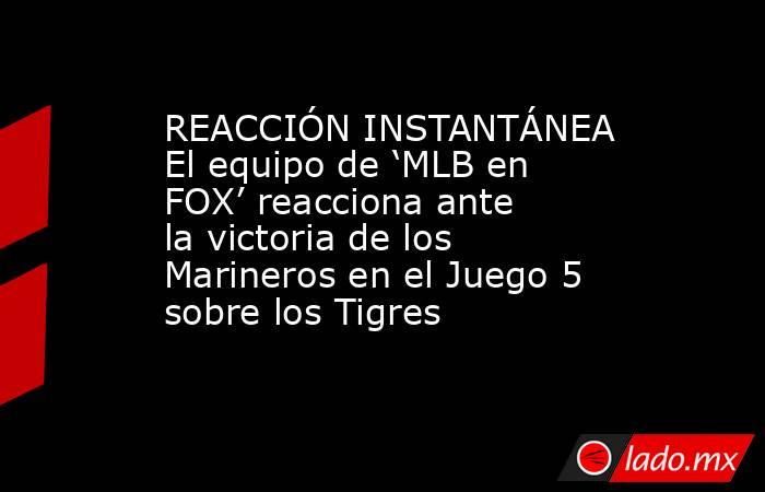 REACCIÓN INSTANTÁNEA  El equipo de ‘MLB en FOX’ reacciona ante la victoria de los Marineros en el Juego 5 sobre los Tigres. Noticias en tiempo real