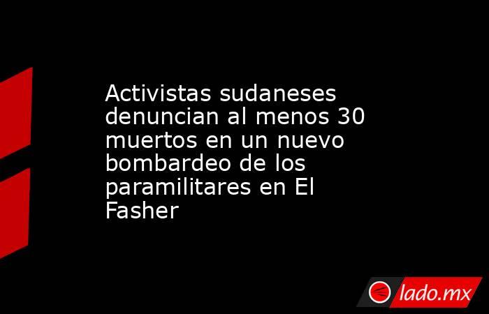 Activistas sudaneses denuncian al menos 30 muertos en un nuevo bombardeo de los paramilitares en El Fasher. Noticias en tiempo real