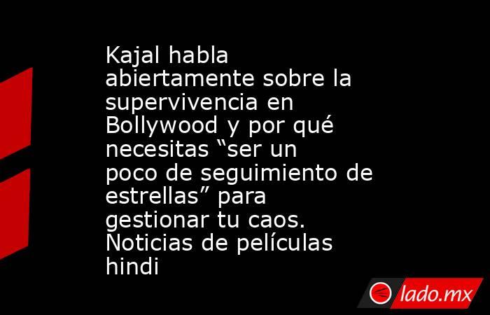 Kajal habla abiertamente sobre la supervivencia en Bollywood y por qué necesitas “ser un poco de seguimiento de estrellas” para gestionar tu caos. Noticias de películas hindi. Noticias en tiempo real