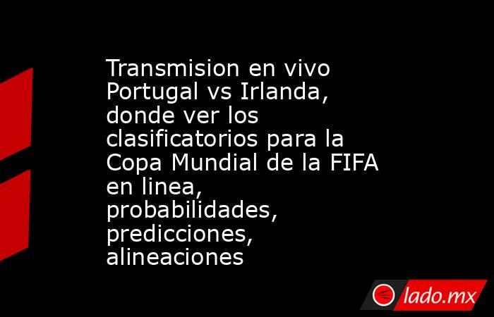Transmision en vivo Portugal vs Irlanda, donde ver los clasificatorios para la Copa Mundial de la FIFA en linea, probabilidades, predicciones, alineaciones. Noticias en tiempo real