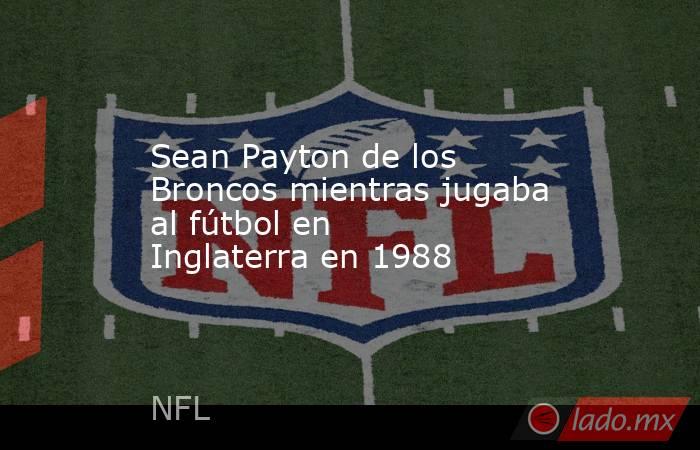 Sean Payton de los Broncos mientras jugaba al fútbol en Inglaterra en 1988. Noticias en tiempo real