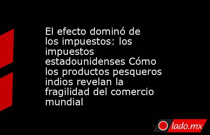 El efecto dominó de los impuestos: los impuestos estadounidenses Cómo los productos pesqueros indios revelan la fragilidad del comercio mundial. Noticias en tiempo real
