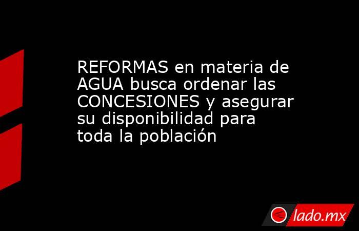 REFORMAS en materia de AGUA busca ordenar las CONCESIONES y asegurar su disponibilidad para toda la población. Noticias en tiempo real