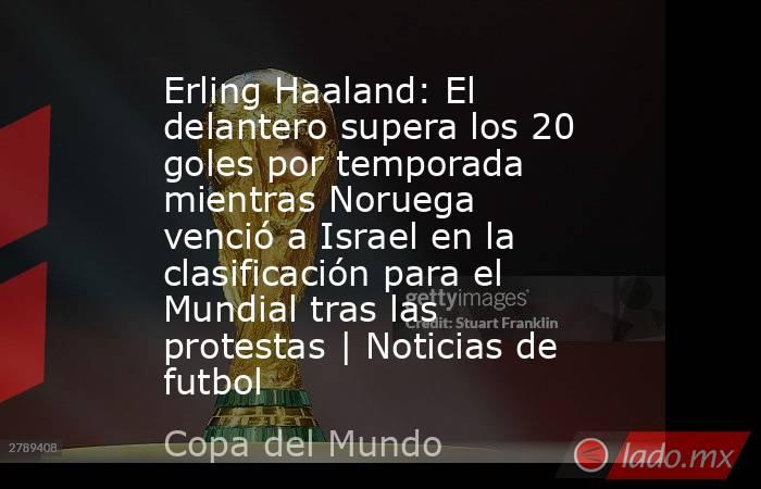 Erling Haaland: El delantero supera los 20 goles por temporada mientras Noruega venció a Israel en la clasificación para el Mundial tras las protestas | Noticias de futbol. Noticias en tiempo real