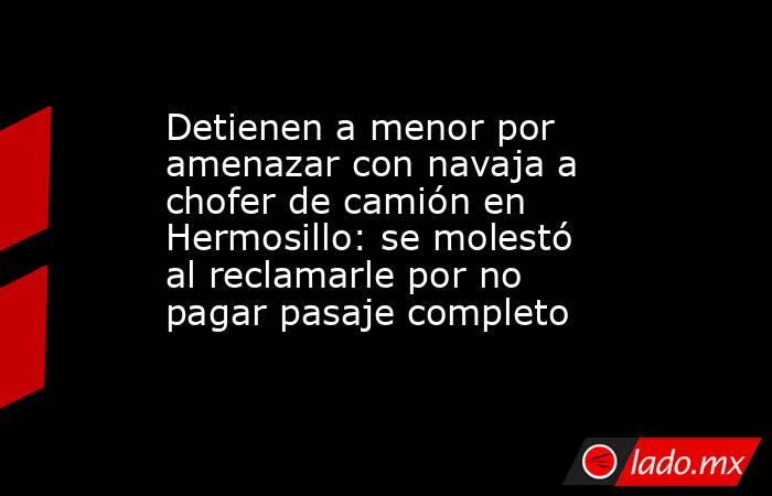Detienen a menor por amenazar con navaja a chofer de camión en Hermosillo: se molestó al reclamarle por no pagar pasaje completo. Noticias en tiempo real