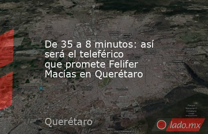De 35 a 8 minutos: así será el teleférico que promete Felifer Macías en Querétaro. Noticias en tiempo real
