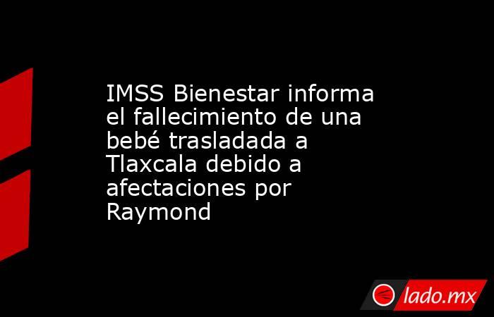 IMSS Bienestar informa el fallecimiento de una bebé trasladada a Tlaxcala debido a afectaciones por Raymond. Noticias en tiempo real