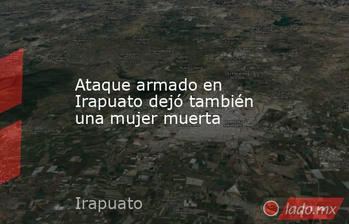 Ataque armado en Irapuato dejó también una mujer muerta. Noticias en tiempo real