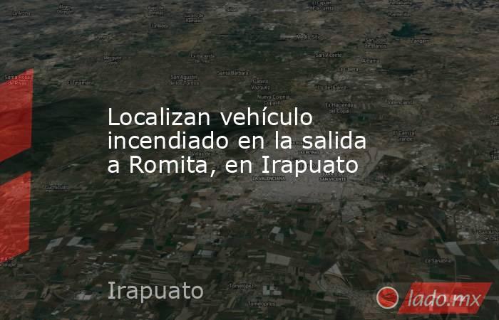 Localizan vehículo incendiado en la salida a Romita, en Irapuato. Noticias en tiempo real