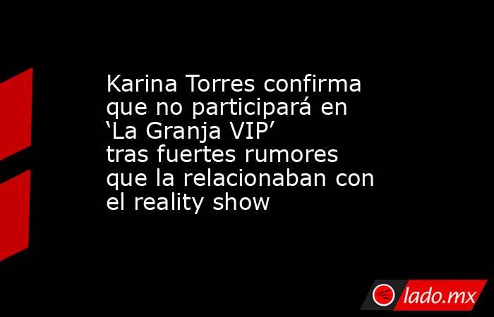 Karina Torres confirma que no participará en ‘La Granja VIP’ tras fuertes rumores que la relacionaban con el reality show. Noticias en tiempo real