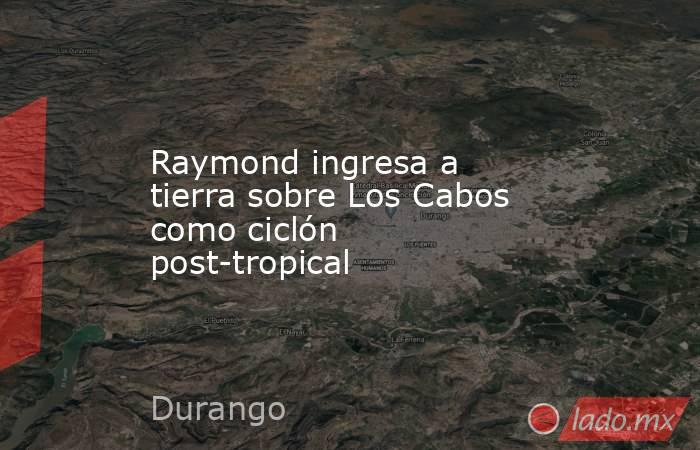 Raymond ingresa a tierra sobre Los Cabos como ciclón post-tropical. Noticias en tiempo real