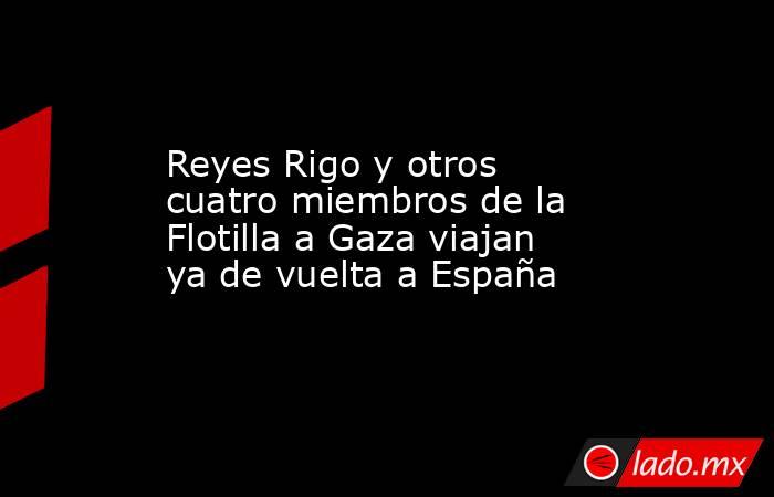 Reyes Rigo y otros cuatro miembros de la Flotilla a Gaza viajan ya de vuelta a España. Noticias en tiempo real