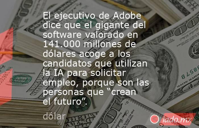 El ejecutivo de Adobe dice que el gigante del software valorado en 141.000 millones de dólares acoge a los candidatos que utilizan la IA para solicitar empleo, porque son las personas que “crean el futuro”.. Noticias en tiempo real