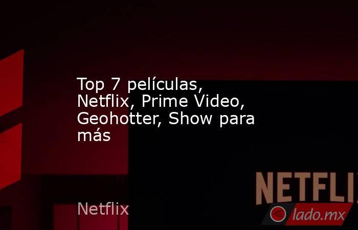 Top 7 películas, Netflix, Prime Video, Geohotter, Show para más. Noticias en tiempo real
