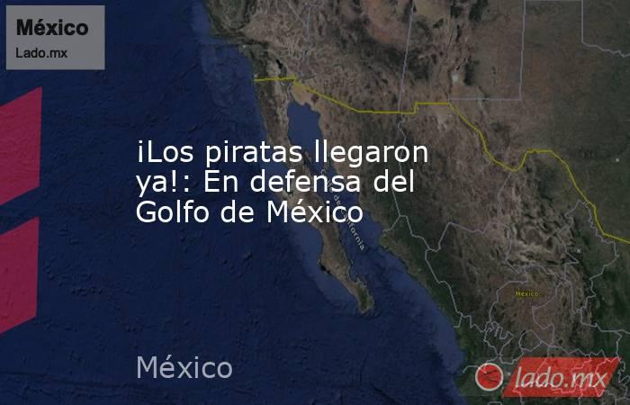 ¡Los piratas llegaron ya!: En defensa del Golfo de México. Noticias en tiempo real