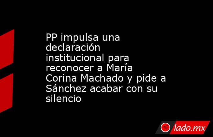 PP impulsa una declaración institucional para reconocer a María Corina Machado y pide a Sánchez acabar con su silencio. Noticias en tiempo real