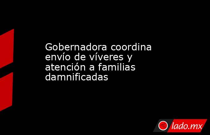 Gobernadora coordina envío de víveres y atención a familias damnificadas. Noticias en tiempo real