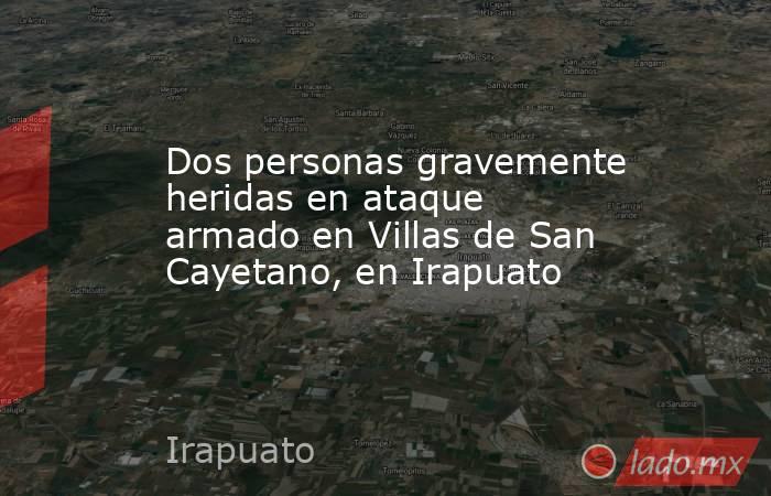 Dos personas gravemente heridas en ataque armado en Villas de San Cayetano, en Irapuato . Noticias en tiempo real