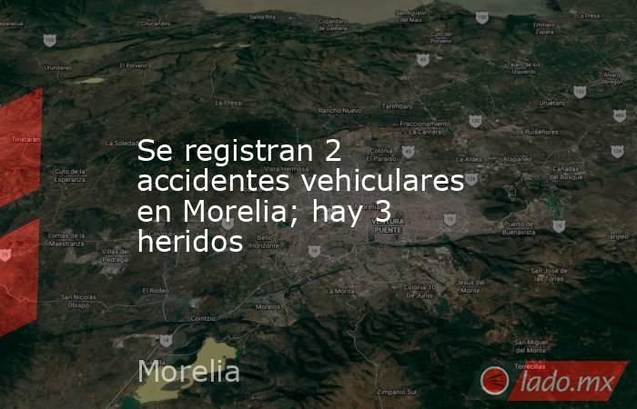 Se registran 2 accidentes vehiculares en Morelia; hay 3 heridos. Noticias en tiempo real