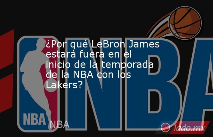 ¿Por qué LeBron James estará fuera en el inicio de la temporada de la NBA con los Lakers?. Noticias en tiempo real