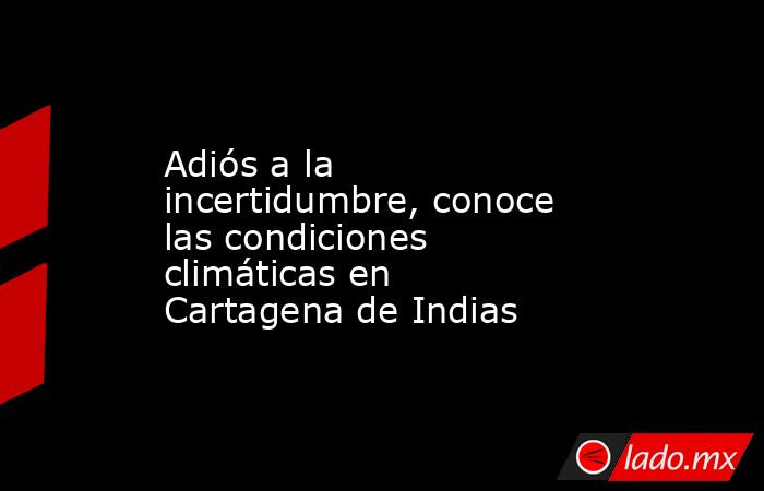 Adiós a la incertidumbre, conoce las condiciones climáticas en Cartagena de Indias. Noticias en tiempo real