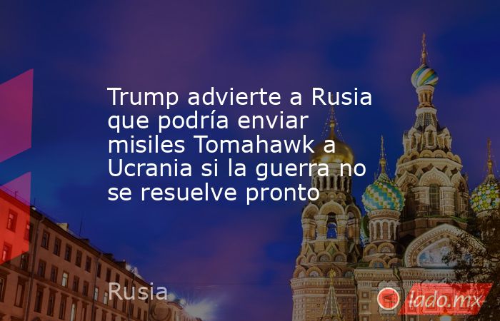 Trump advierte a Rusia que podría enviar misiles Tomahawk a Ucrania si la guerra no se resuelve pronto. Noticias en tiempo real