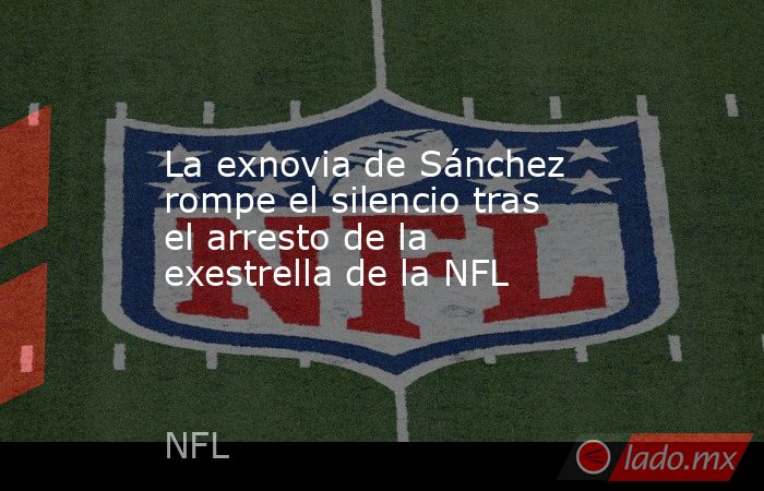 La exnovia de Sánchez rompe el silencio tras el arresto de la exestrella de la NFL. Noticias en tiempo real