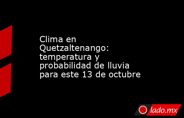 Clima en Quetzaltenango: temperatura y probabilidad de lluvia para este 13 de octubre. Noticias en tiempo real