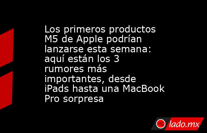 Los primeros productos M5 de Apple podrían lanzarse esta semana: aquí están los 3 rumores más importantes, desde iPads hasta una MacBook Pro sorpresa. Noticias en tiempo real
