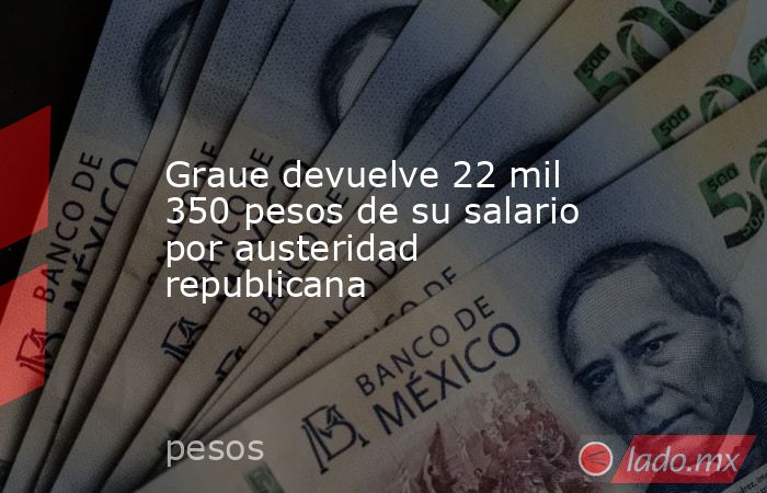 Graue devuelve 22 mil 350 pesos de su salario por austeridad republicana. Noticias en tiempo real