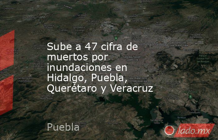 Sube a 47 cifra de muertos por inundaciones en Hidalgo, Puebla, Querétaro y Veracruz. Noticias en tiempo real