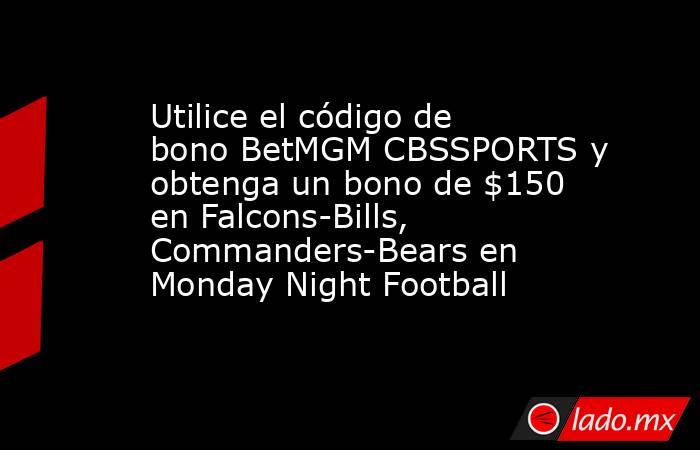 Utilice el código de bono BetMGM CBSSPORTS y obtenga un bono de $150 en Falcons-Bills, Commanders-Bears en Monday Night Football. Noticias en tiempo real