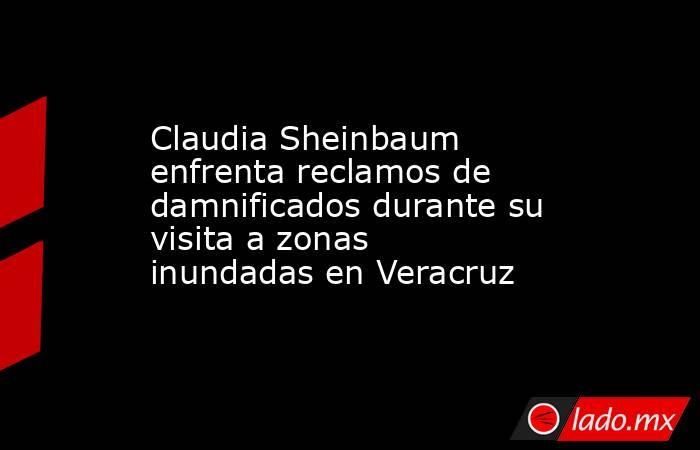 Claudia Sheinbaum enfrenta reclamos de damnificados durante su visita a zonas inundadas en Veracruz. Noticias en tiempo real