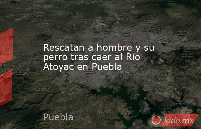Rescatan a hombre y su perro tras caer al Río Atoyac en Puebla. Noticias en tiempo real