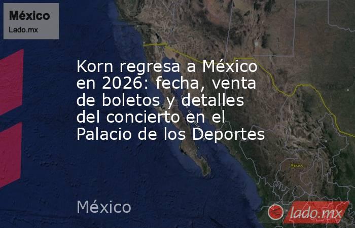 Korn regresa a México en 2026: fecha, venta de boletos y detalles del concierto en el Palacio de los Deportes. Noticias en tiempo real