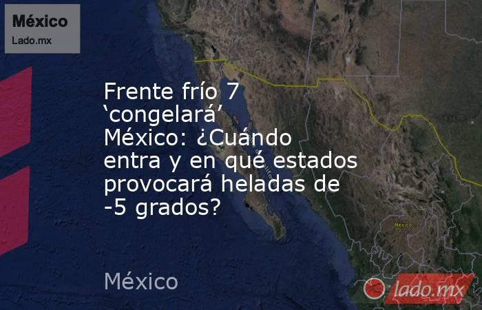 Frente frío 7 ‘congelará’ México: ¿Cuándo entra y en qué estados provocará heladas de -5 grados?. Noticias en tiempo real