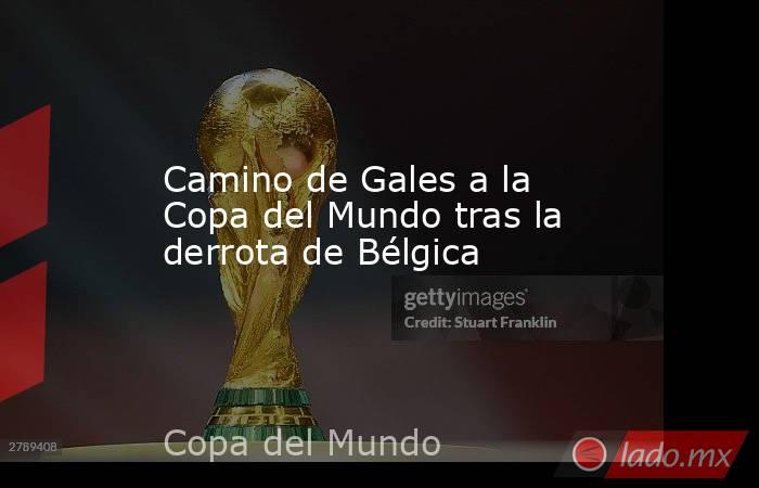 Camino de Gales a la Copa del Mundo tras la derrota de Bélgica. Noticias en tiempo real
