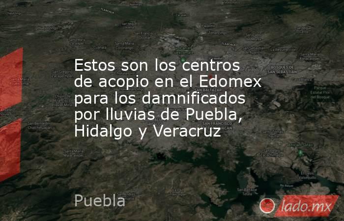 Estos son los centros de acopio en el Edomex para los damnificados por lluvias de Puebla, Hidalgo y Veracruz. Noticias en tiempo real