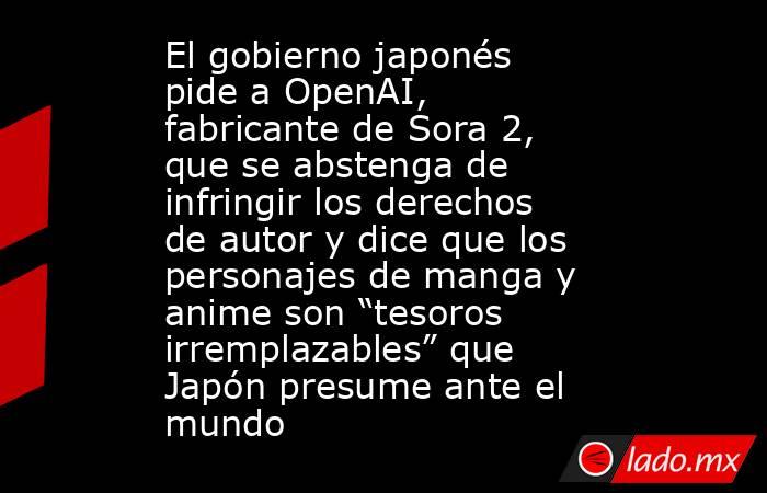 El gobierno japonés pide a OpenAI, fabricante de Sora 2, que se abstenga de infringir los derechos de autor y dice que los personajes de manga y anime son “tesoros irremplazables” que Japón presume ante el mundo. Noticias en tiempo real