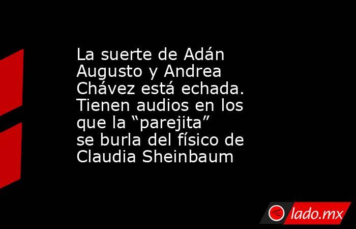La suerte de Adán Augusto y Andrea Chávez está echada. Tienen audios en los que la “parejita” se burla del físico de Claudia Sheinbaum. Noticias en tiempo real