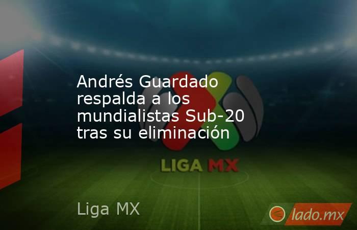 Andrés Guardado respalda a los mundialistas Sub-20 tras su eliminación. Noticias en tiempo real
