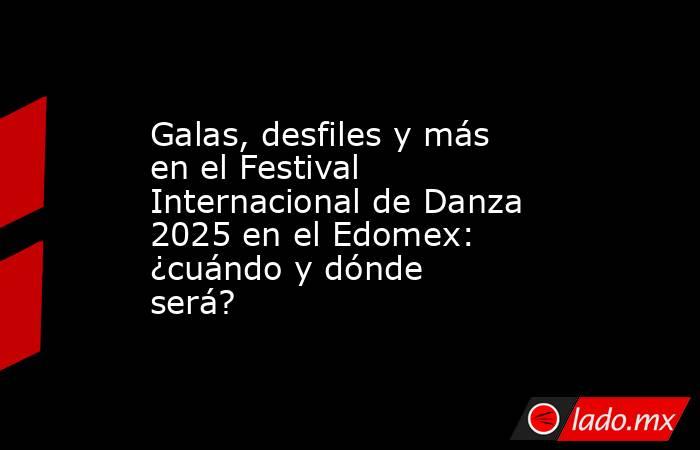 Galas, desfiles y más en el Festival Internacional de Danza 2025 en el Edomex: ¿cuándo y dónde será?. Noticias en tiempo real