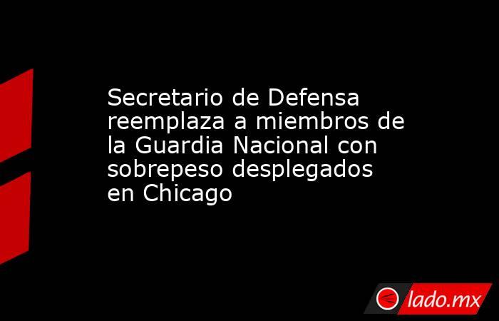 Secretario de Defensa reemplaza a miembros de la Guardia Nacional con sobrepeso desplegados en Chicago. Noticias en tiempo real